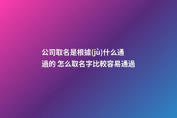 公司取名是根據(jù)什么通過的 怎么取名字比較容易通過
